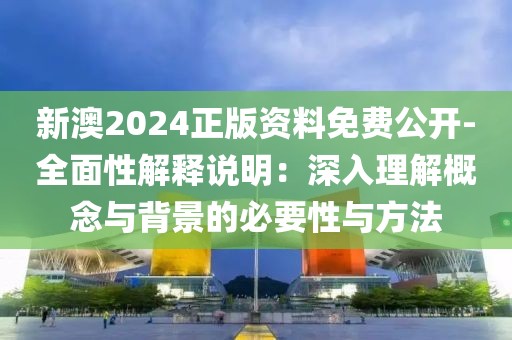 新澳2024正版资料免费公开-全面性解释说明：深入理解概念与背景的必要性与方法