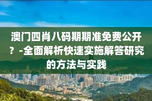 澳门四肖八码期期准免费公开？-全面解析快速实施解答研究的方法与实践