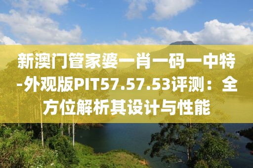 新澳门管家婆一肖一码一中特-外观版PIT57.57.53评测：全方位解析其设计与性能