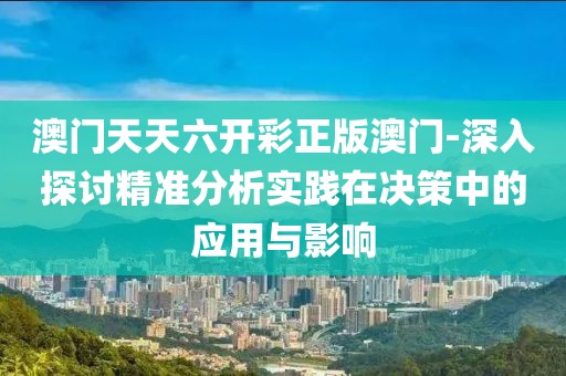澳门天天六开彩正版澳门-深入探讨精准分析实践在决策中的应用与影响