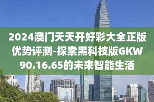 2024澳门天天开好彩大全正版优势评测-探索黑科技版GKW90.16.65的未来智能生活
