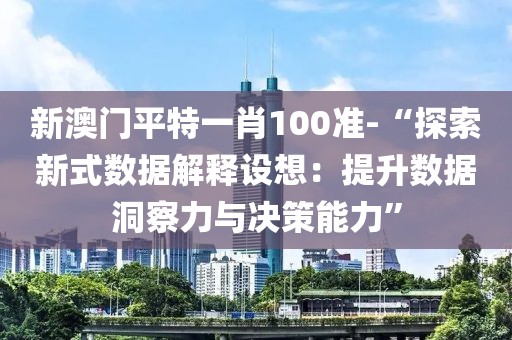 新澳门平特一肖100准-“探索新式数据解释设想：提升数据洞察力与决策能力”