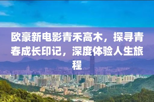 欧豪新电影青禾高木，探寻青春成长印记，深度体验人生旅程