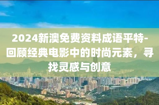 2024新澳免费资料成语平特-回顾经典电影中的时尚元素，寻找灵感与创意