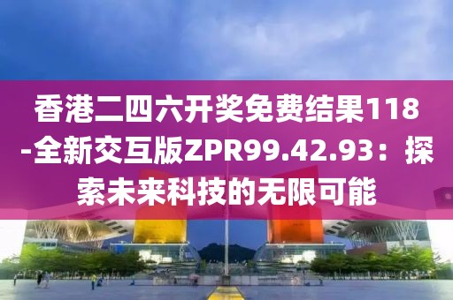 香港二四六开奖免费结果118-全新交互版ZPR99.42.93：探索未来科技的无限可能