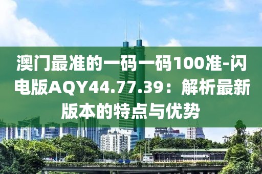 澳门最准的一码一码100准-闪电版AQY44.77.39：解析最新版本的特点与优势