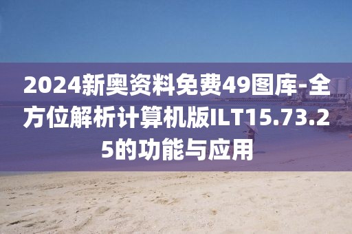 2024新奥资料免费49图库-全方位解析计算机版ILT15.73.25的功能与应用