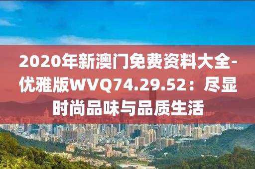 2020年新澳门免费资料大全-优雅版WVQ74.29.52：尽显时尚品味与品质生活