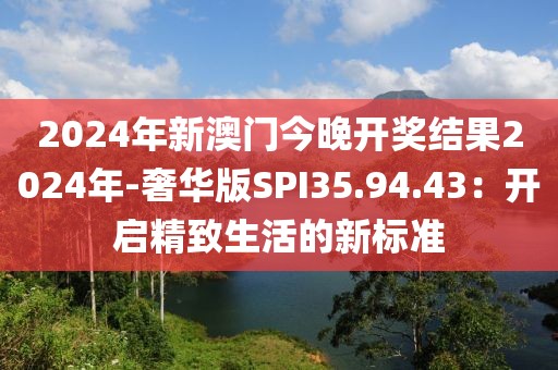 2024年新澳门今晚开奖结果2024年-奢华版SPI35.94.43：开启精致生活的新标准