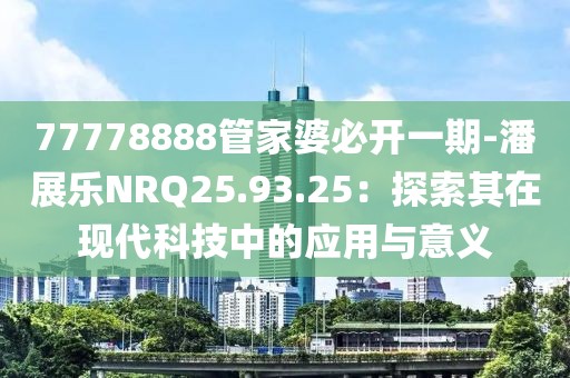 77778888管家婆必开一期-潘展乐NRQ25.93.25：探索其在现代科技中的应用与意义