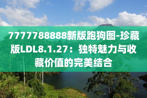7777788888新版跑狗图-珍藏版LDL8.1.27：独特魅力与收藏价值的完美结合