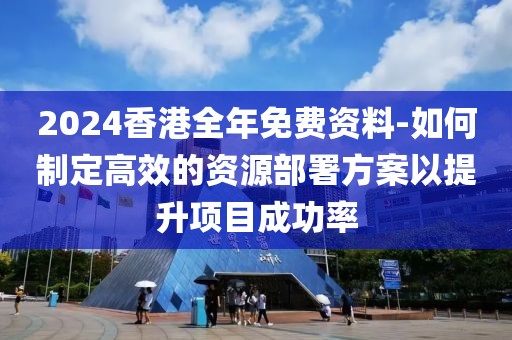 2024香港全年免费资料-如何制定高效的资源部署方案以提升项目成功率