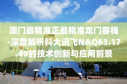 澳门最精准正最精准龙门客栈-深度解析科大讯飞NAQ63.17.49的技术创新与应用前景