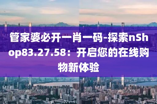 管家婆必开一肖一码-探索nShop83.27.58：开启您的在线购物新体验