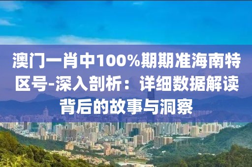 澳门一肖中100%期期准海南特区号-深入剖析：详细数据解读背后的故事与洞察