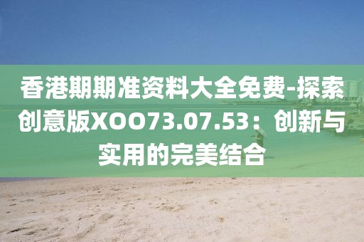 香港期期准资料大全免费-探索创意版XOO73.07.53：创新与实用的完美结合