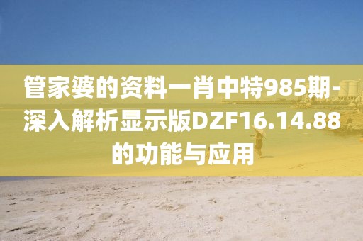 管家婆的资料一肖中特985期-深入解析显示版DZF16.14.88的功能与应用