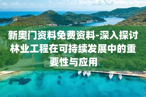 新奥门资料免费资料-深入探讨林业工程在可持续发展中的重要性与应用
