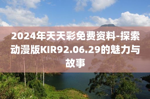 2024年天天彩免费资料-探索动漫版KIR92.06.29的魅力与故事