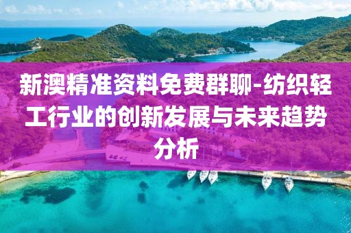 新澳精准资料免费群聊-纺织轻工行业的创新发展与未来趋势分析