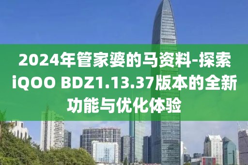 2024年管家婆的马资料-探索iQOO BDZ1.13.37版本的全新功能与优化体验