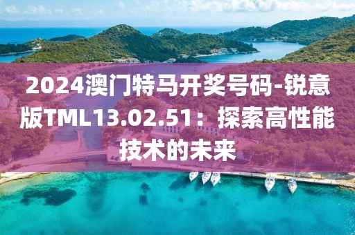 2024澳门特马开奖号码-锐意版TML13.02.51：探索高性能技术的未来
