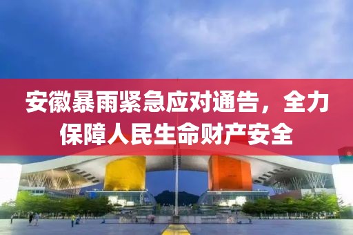 安徽暴雨紧急应对通告，全力保障人民生命财产安全