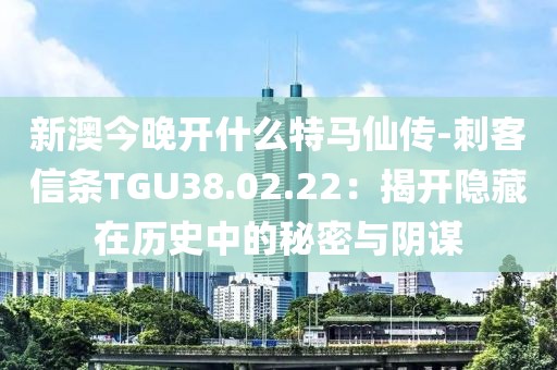 新澳今晚开什么特马仙传-刺客信条TGU38.02.22：揭开隐藏在历史中的秘密与阴谋