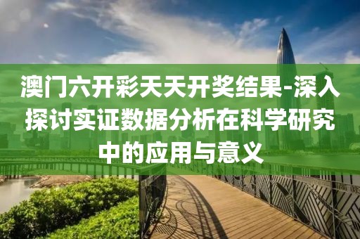 澳门六开彩天天开奖结果-深入探讨实证数据分析在科学研究中的应用与意义