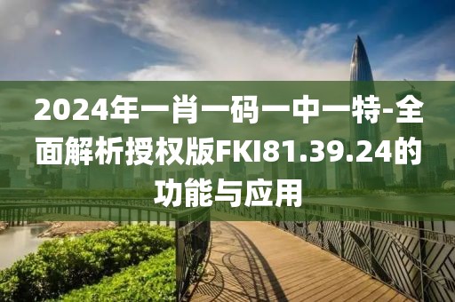 2024年一肖一码一中一特-全面解析授权版FKI81.39.24的功能与应用