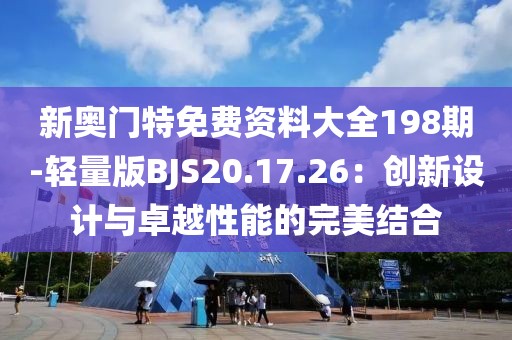 新奥门特免费资料大全198期-轻量版BJS20.17.26：创新设计与卓越性能的完美结合