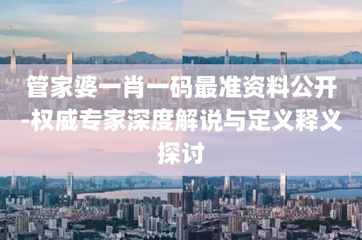 管家婆一肖一码最准资料公开-权威专家深度解说与定义释义探讨