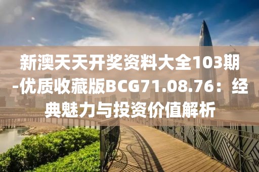 新澳天天开奖资料大全103期-优质收藏版BCG71.08.76：经典魅力与投资价值解析