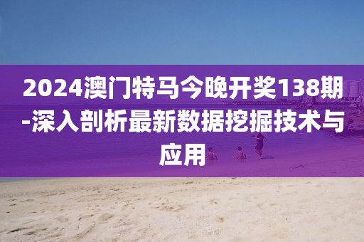 2024澳门特马今晚开奖138期-深入剖析最新数据挖掘技术与应用