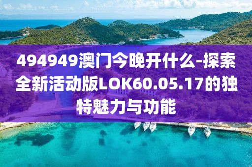 494949澳门今晚开什么-探索全新活动版LOK60.05.17的独特魅力与功能