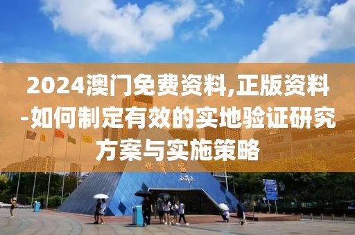 2024澳门免费资料,正版资料-如何制定有效的实地验证研究方案与实施策略