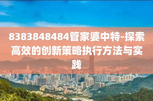 8383848484管家婆中特-探索高效的创新策略执行方法与实践