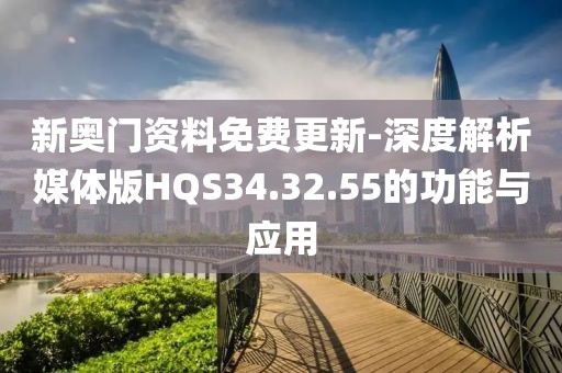 新奥门资料免费更新-深度解析媒体版HQS34.32.55的功能与应用
