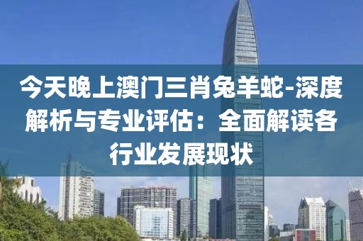 今天晚上澳门三肖兔羊蛇-深度解析与专业评估：全面解读各行业发展现状
