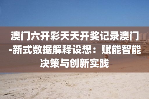 澳门六开彩天天开奖记录澳门-新式数据解释设想：赋能智能决策与创新实践