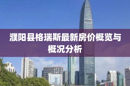 濮阳县格瑞斯最新房价概览与概况分析