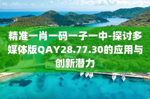 精准一肖一码一子一中-探讨多媒体版QAY28.77.30的应用与创新潜力