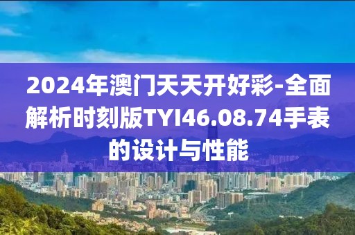 2024年澳门天天开好彩-全面解析时刻版TYI46.08.74手表的设计与性能