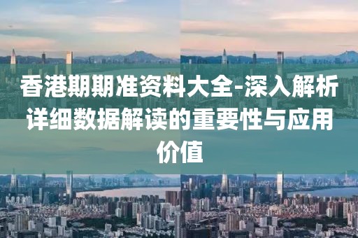香港期期准资料大全-深入解析详细数据解读的重要性与应用价值