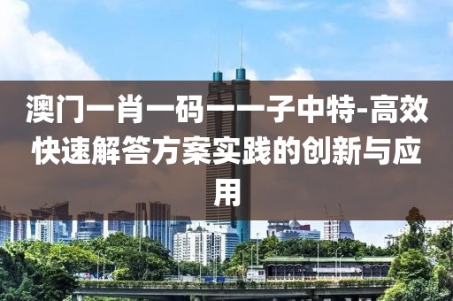 澳门一肖一码一一子中特-高效快速解答方案实践的创新与应用
