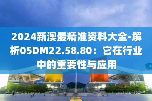 2024新澳最精准资料大全-解析05DM22.58.80：它在行业中的重要性与应用