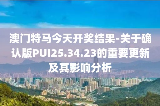 澳门特马今天开奖结果-关于确认版PUI25.34.23的重要更新及其影响分析