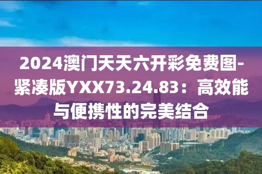 2024澳门天天六开彩免费图-紧凑版YXX73.24.83：高效能与便携性的完美结合