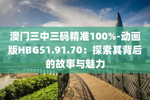 澳门三中三码精准100%-动画版HBG51.91.70：探索其背后的故事与魅力