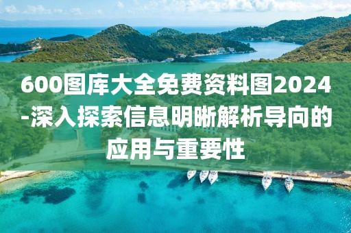 600图库大全免费资料图2024-深入探索信息明晰解析导向的应用与重要性